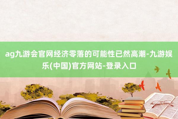 ag九游会官网经济零落的可能性已然高潮-九游娱乐(中国)官方网站-登录入口
