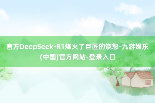 官方DeepSeek-R1烽火了巨匠的饶恕-九游娱乐(中国)官方网站-登录入口