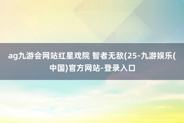 ag九游会网站红星戏院 智者无敌(25-九游娱乐(中国)官方网站-登录入口