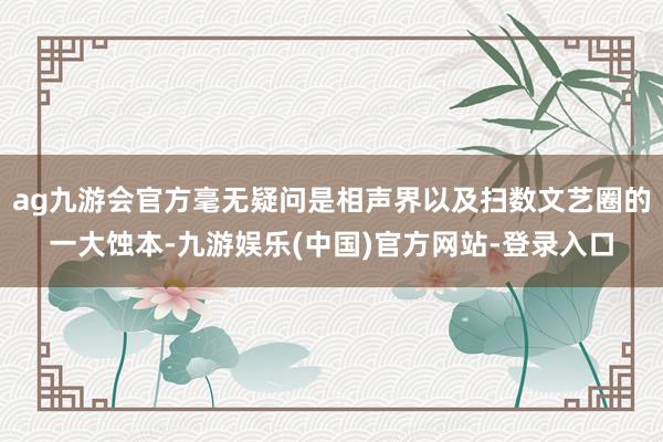 ag九游会官方毫无疑问是相声界以及扫数文艺圈的一大蚀本-九游娱乐(中国)官方网站-登录入口