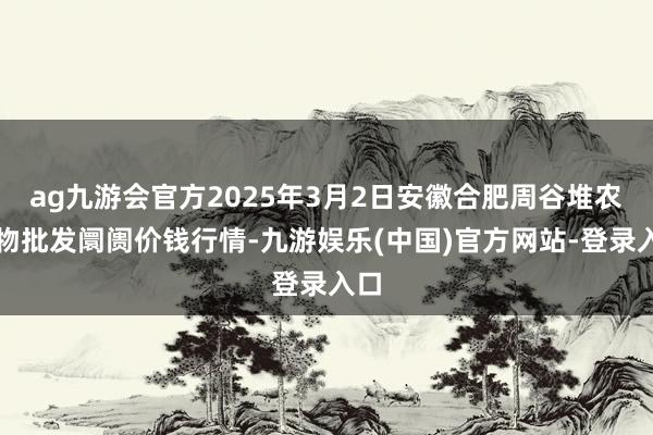 ag九游会官方2025年3月2日安徽合肥周谷堆农产物批发阛阓价钱行情-九游娱乐(中国)官方网站-登录入口