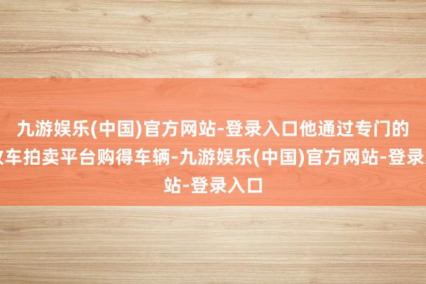 九游娱乐(中国)官方网站-登录入口他通过专门的事故车拍卖平台购得车辆-九游娱乐(中国)官方网站-登录入口