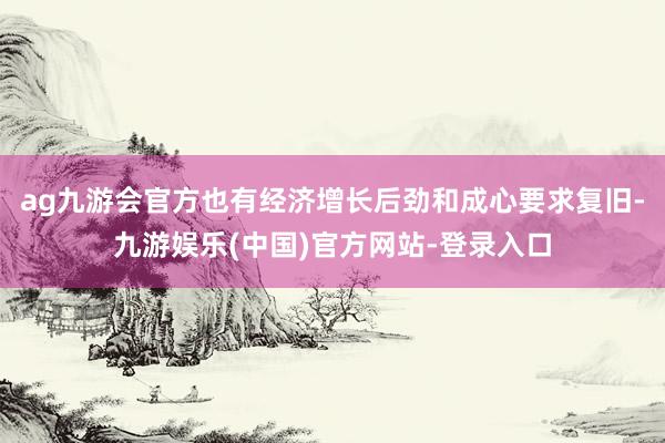 ag九游会官方也有经济增长后劲和成心要求复旧-九游娱乐(中国)官方网站-登录入口
