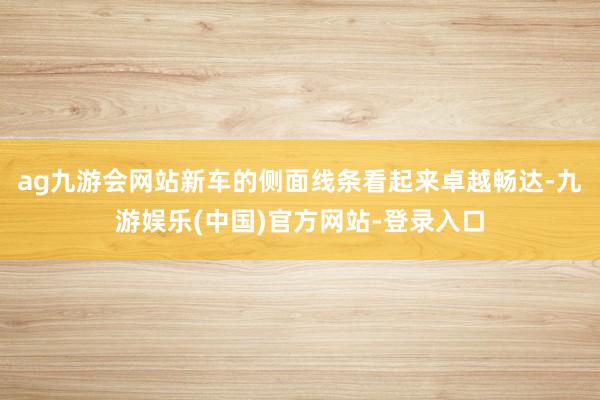 ag九游会网站新车的侧面线条看起来卓越畅达-九游娱乐(中国)官方网站-登录入口