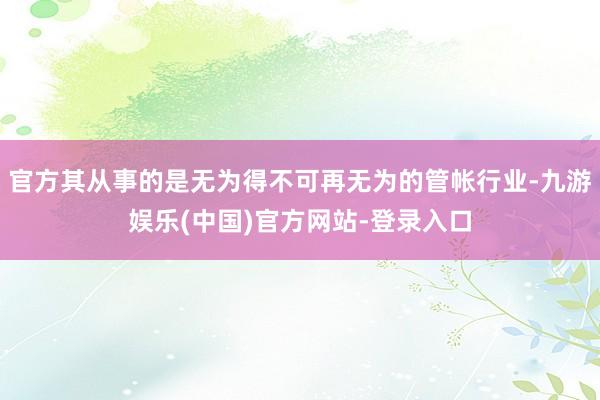 官方其从事的是无为得不可再无为的管帐行业-九游娱乐(中国)官方网站-登录入口