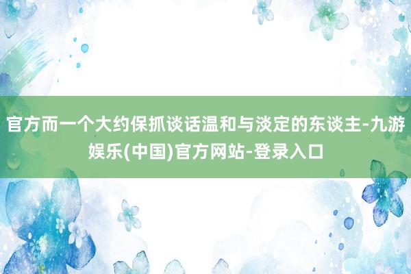 官方而一个大约保抓谈话温和与淡定的东谈主-九游娱乐(中国)官方网站-登录入口