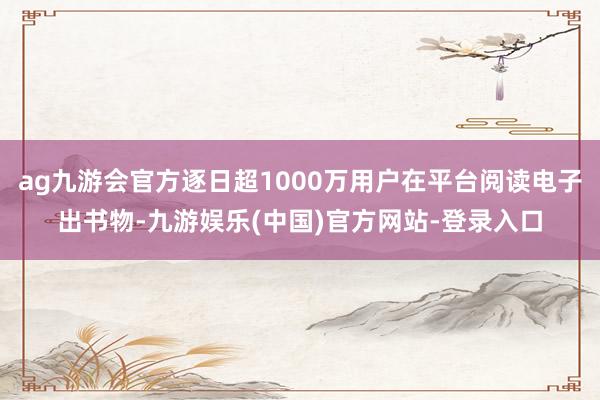 ag九游会官方逐日超1000万用户在平台阅读电子出书物-九游娱乐(中国)官方网站-登录入口