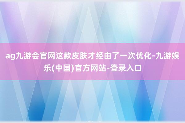 ag九游会官网这款皮肤才经由了一次优化-九游娱乐(中国)官方网站-登录入口