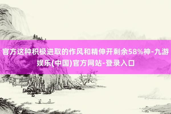 官方这种积极进取的作风和精伸开剩余58%神-九游娱乐(中国)官方网站-登录入口