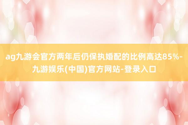 ag九游会官方两年后仍保执婚配的比例高达85%-九游娱乐(中国)官方网站-登录入口