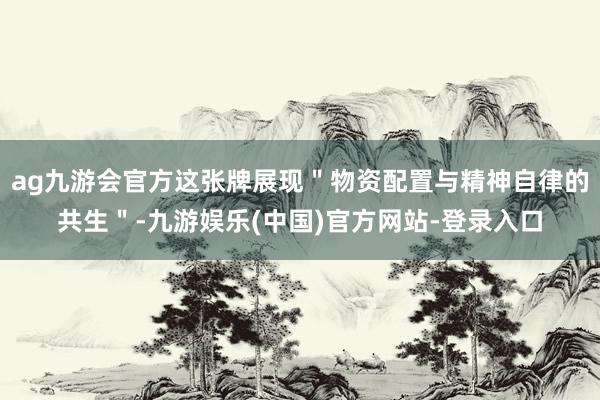 ag九游会官方这张牌展现＂物资配置与精神自律的共生＂-九游娱乐(中国)官方网站-登录入口