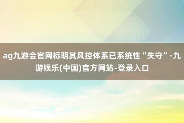 ag九游会官网标明其风控体系已系统性“失守”-九游娱乐(中国)官方网站-登录入口