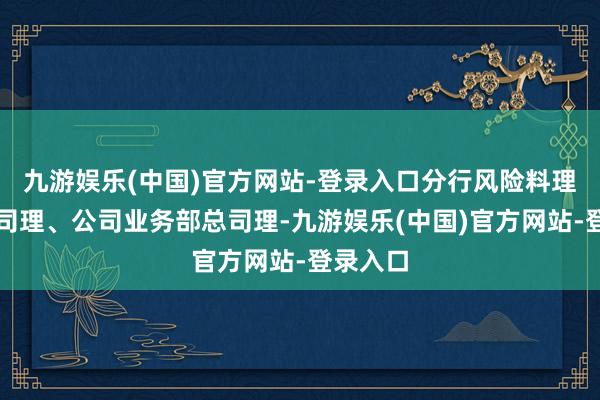 九游娱乐(中国)官方网站-登录入口分行风险料理部副总司理、公司业务部总司理-九游娱乐(中国)官方网站-登录入口