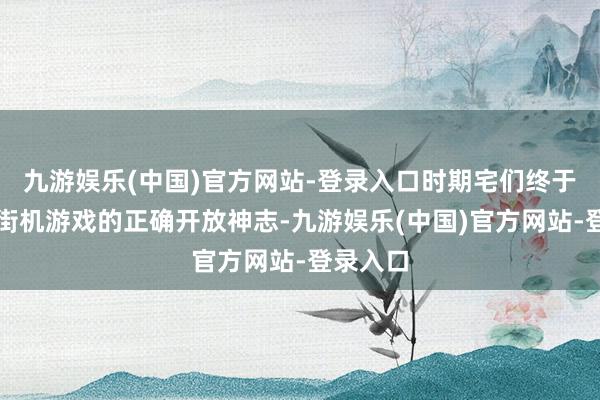 九游娱乐(中国)官方网站-登录入口时期宅们终于找到了街机游戏的正确开放神志-九游娱乐(中国)官方网站-登录入口