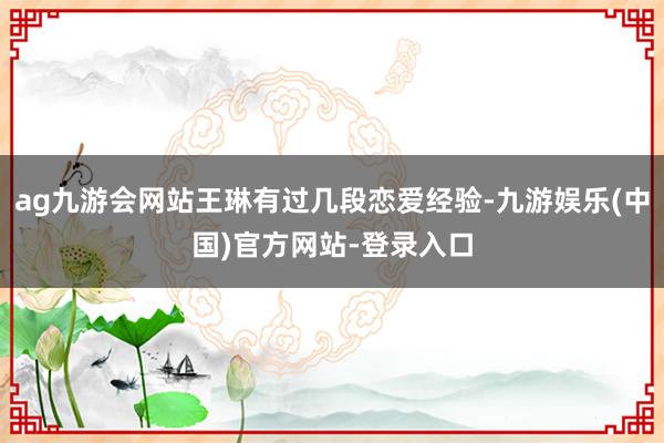 ag九游会网站王琳有过几段恋爱经验-九游娱乐(中国)官方网站-登录入口