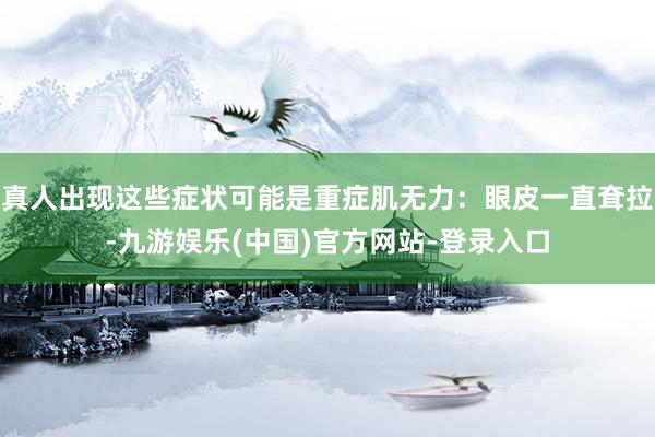 真人出现这些症状可能是重症肌无力：眼皮一直耷拉-九游娱乐(中国)官方网站-登录入口