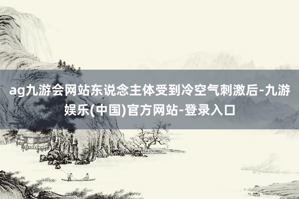 ag九游会网站东说念主体受到冷空气刺激后-九游娱乐(中国)官方网站-登录入口