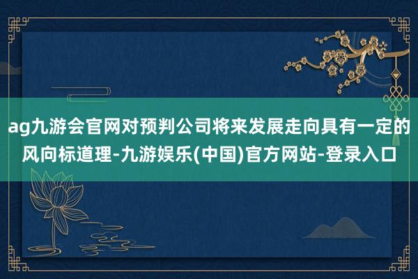 ag九游会官网对预判公司将来发展走向具有一定的风向标道理-九游娱乐(中国)官方网站-登录入口