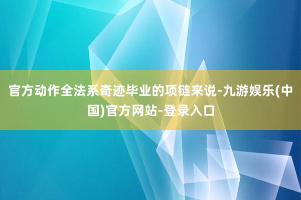 官方动作全法系奇迹毕业的项链来说-九游娱乐(中国)官方网站-登录入口