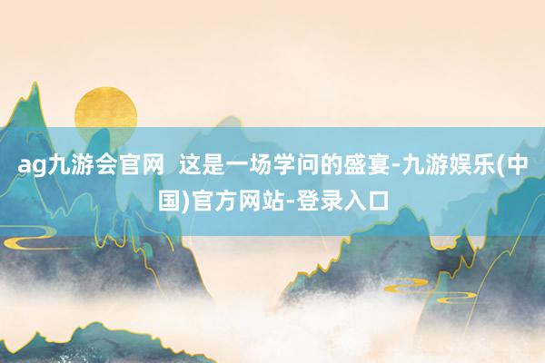 ag九游会官网  这是一场学问的盛宴-九游娱乐(中国)官方网站-登录入口
