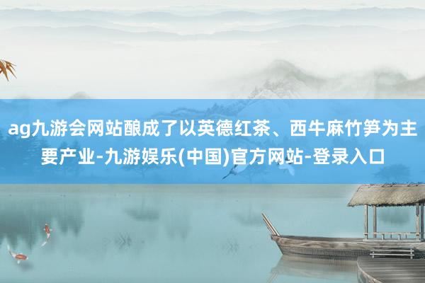 ag九游会网站酿成了以英德红茶、西牛麻竹笋为主要产业-九游娱乐(中国)官方网站-登录入口