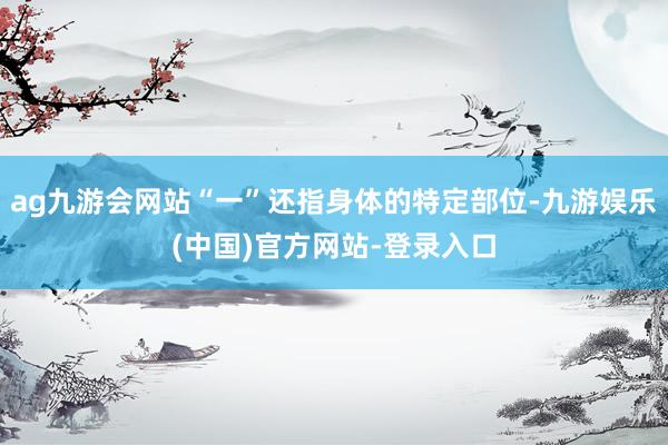 ag九游会网站“一”还指身体的特定部位-九游娱乐(中国)官方网站-登录入口