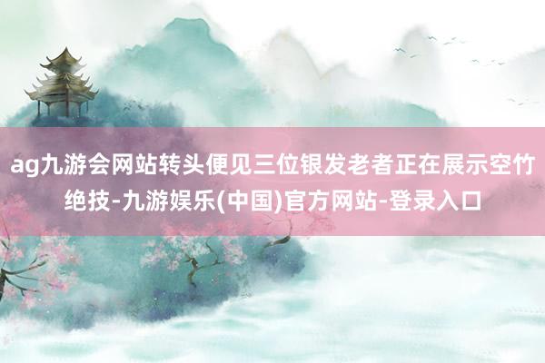 ag九游会网站转头便见三位银发老者正在展示空竹绝技-九游娱乐(中国)官方网站-登录入口