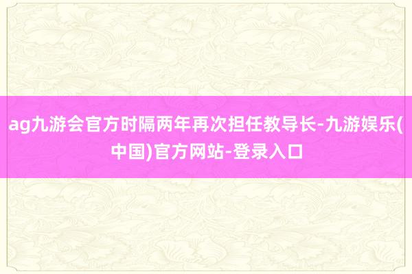 ag九游会官方时隔两年再次担任教导长-九游娱乐(中国)官方网站-登录入口