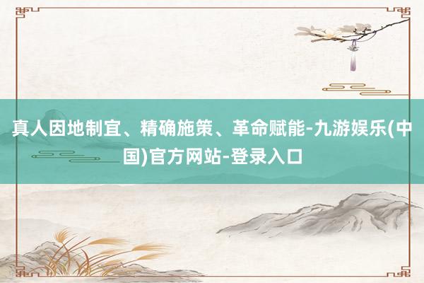 真人因地制宜、精确施策、革命赋能-九游娱乐(中国)官方网站-登录入口