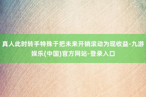 真人此时转手特殊于把未来开销滚动为现收益-九游娱乐(中国)官方网站-登录入口