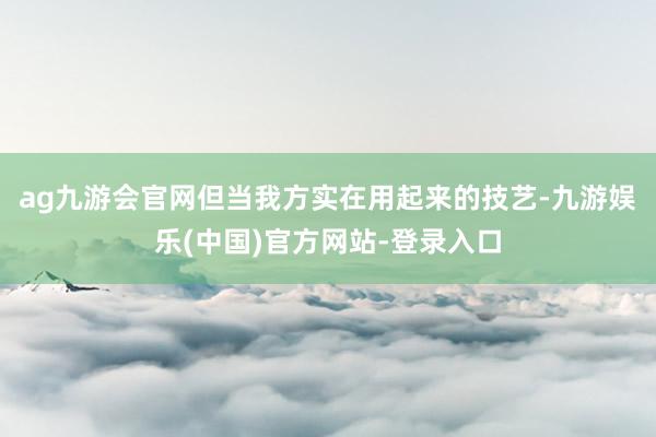ag九游会官网但当我方实在用起来的技艺-九游娱乐(中国)官方网站-登录入口