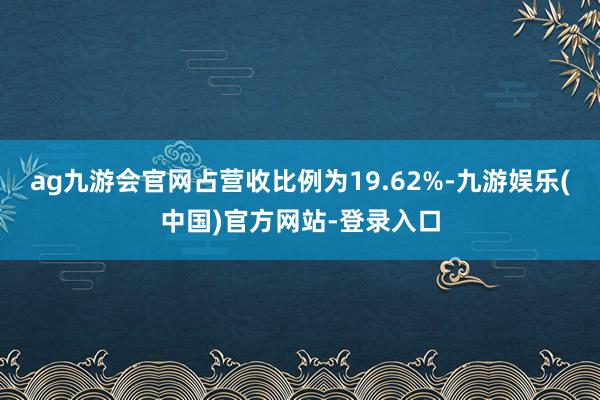 ag九游会官网占营收比例为19.62%-九游娱乐(中国)官方网站-登录入口