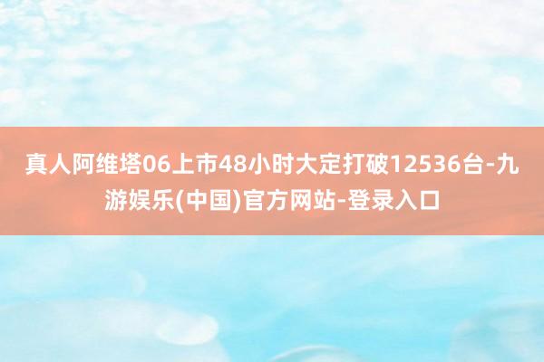 真人阿维塔06上市48小时大定打破12536台-九游娱乐(中国)官方网站-登录入口