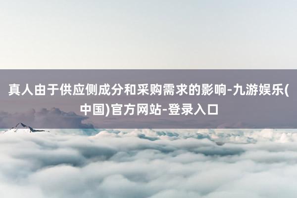 真人由于供应侧成分和采购需求的影响-九游娱乐(中国)官方网站-登录入口