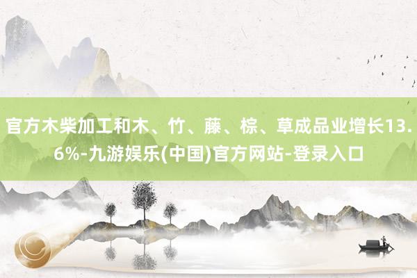 官方木柴加工和木、竹、藤、棕、草成品业增长13.6%-九游娱乐(中国)官方网站-登录入口