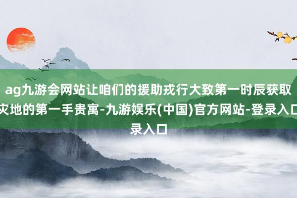 ag九游会网站让咱们的援助戎行大致第一时辰获取灾地的第一手贵寓-九游娱乐(中国)官方网站-登录入口