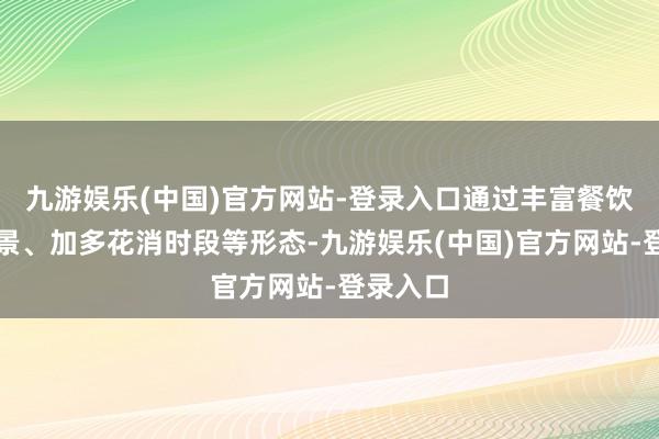 九游娱乐(中国)官方网站-登录入口通过丰富餐饮花消场景、加多花消时段等形态-九游娱乐(中国)官方网站-登录入口