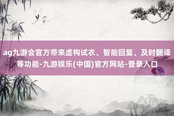 ag九游会官方带来虚构试衣、智能回复、及时翻译等功能-九游娱乐(中国)官方网站-登录入口