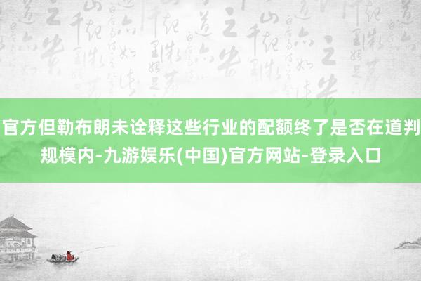 官方但勒布朗未诠释这些行业的配额终了是否在道判规模内-九游娱乐(中国)官方网站-登录入口