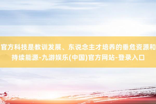 官方科技是教训发展、东说念主才培养的垂危资源和持续能源-九游娱乐(中国)官方网站-登录入口