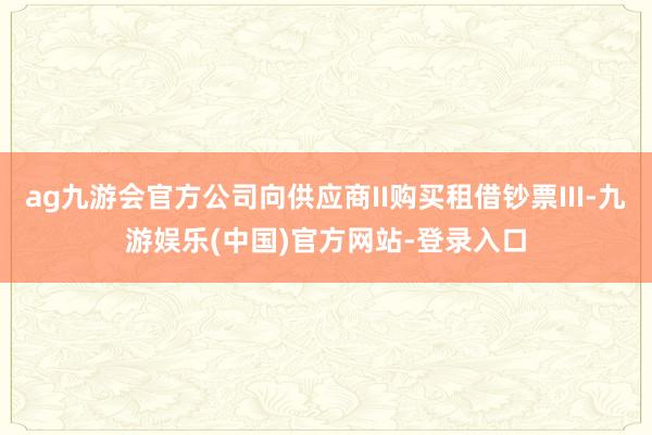 ag九游会官方公司向供应商II购买租借钞票III-九游娱乐(中国)官方网站-登录入口