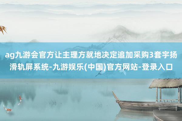 ag九游会官方让主理方就地决定追加采购3套宇扬滑轨屏系统-九游娱乐(中国)官方网站-登录入口