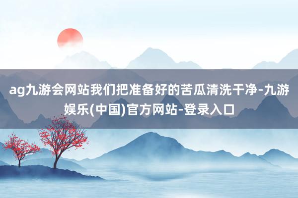 ag九游会网站我们把准备好的苦瓜清洗干净-九游娱乐(中国)官方网站-登录入口