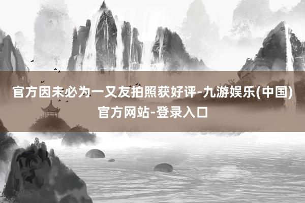 官方因未必为一又友拍照获好评-九游娱乐(中国)官方网站-登录入口