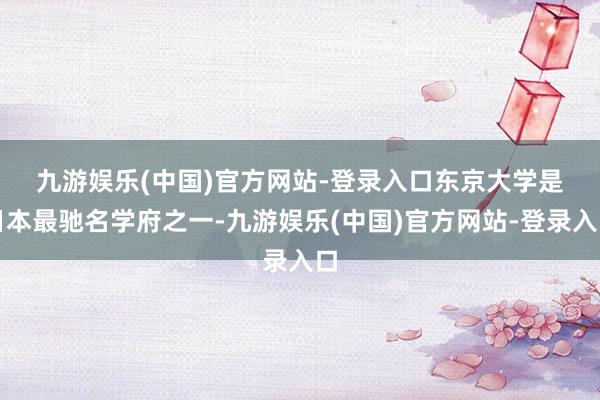 九游娱乐(中国)官方网站-登录入口　　东京大学是日本最驰名学府之一-九游娱乐(中国)官方网站-登录入口
