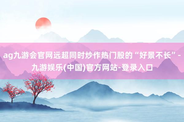 ag九游会官网远超同时炒作热门股的“好景不长”-九游娱乐(中国)官方网站-登录入口