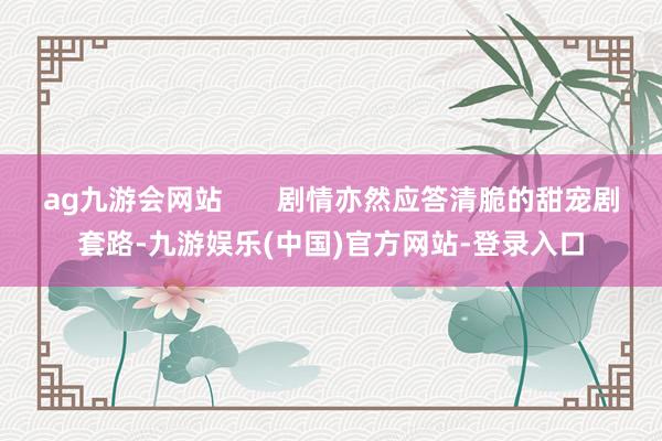 ag九游会网站       剧情亦然应答清脆的甜宠剧套路-九游娱乐(中国)官方网站-登录入口