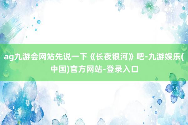 ag九游会网站先说一下《长夜银河》吧-九游娱乐(中国)官方网站-登录入口