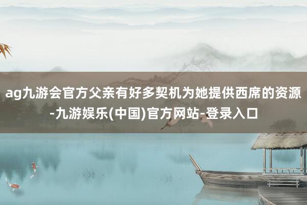 ag九游会官方父亲有好多契机为她提供西席的资源-九游娱乐(中国)官方网站-登录入口