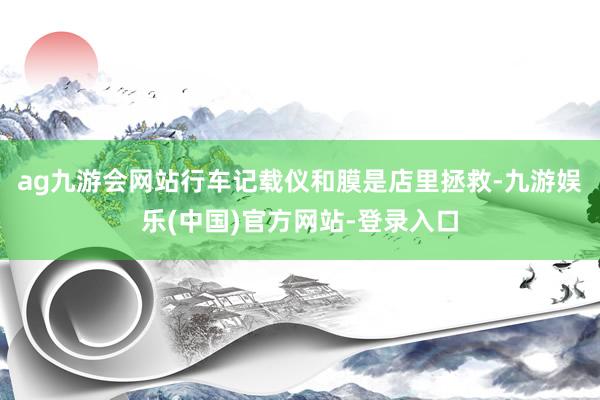 ag九游会网站行车记载仪和膜是店里拯救-九游娱乐(中国)官方网站-登录入口